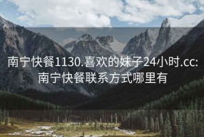 南寧快餐1130.喜歡的妹子24小時(shí).cc:南寧快餐聯(lián)系方式哪里有