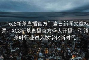 “xc8新茶直播官方”當日新聞文章標題，XC8新茶直播官方盛大開播，引領茶葉行業(yè)進入數(shù)字化新時代