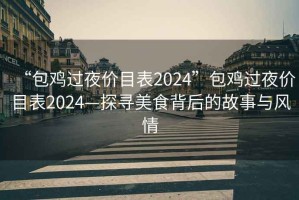 “包雞過夜價(jià)目表2024”包雞過夜價(jià)目表2024—探尋美食背后的故事與風(fēng)情