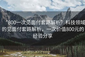 “800一次見面付套路解析”科技領(lǐng)域的見面付套路解析，一次價值800元的經(jīng)驗分享