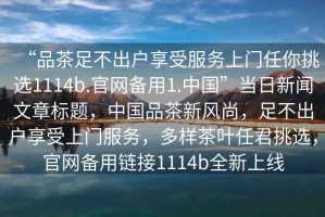 “品茶足不出戶享受服務上門任你挑選1114b.官網(wǎng)備用1.中國”當日新聞文章標題，中國品茶新風尚，足不出戶享受上門服務，多樣茶葉任君挑選，官網(wǎng)備用鏈接1114b全新上線