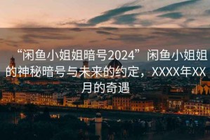 “閑魚(yú)小姐姐暗號(hào)2024”閑魚(yú)小姐姐的神秘暗號(hào)與未來(lái)的約定，XXXX年XX月的奇遇