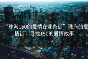 “珠海150的愛(ài)情在哪條街”珠海的愛(ài)情街，尋找150的愛(ài)情故事