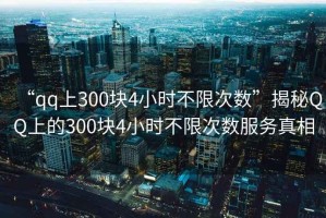 “qq上300塊4小時不限次數(shù)”揭秘QQ上的300塊4小時不限次數(shù)服務(wù)真相