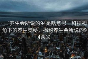 “養(yǎng)生會所說的94是啥意思”科技視角下的養(yǎng)生奧秘，揭秘養(yǎng)生會所說的94含義