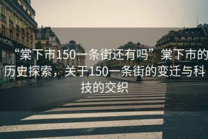 “棠下市150一條街還有嗎”棠下市的歷史探索，關(guān)于150一條街的變遷與科技的交織