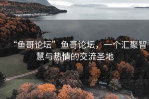 “魚哥論壇”魚哥論壇，一個(gè)匯聚智慧與熱情的交流圣地