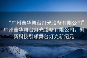 “廣州鑫華舞臺(tái)燈光設(shè)備有限公司”廣州鑫華舞臺(tái)燈光設(shè)備有限公司，創(chuàng)新科技引領(lǐng)舞臺(tái)燈光新紀(jì)元