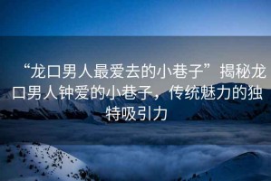 “龍口男人最愛(ài)去的小巷子”揭秘龍口男人鐘愛(ài)的小巷子，傳統(tǒng)魅力的獨(dú)特吸引力