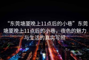 “東莞塘廈晚上11點(diǎn)后的小巷”東莞塘廈晚上11點(diǎn)后的小巷，夜色的魅力與生活的真實(shí)寫(xiě)照