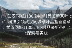 “武漢同城1130.24小時品鑒新茶葉.cc”科技引領武漢同城茶葉品鑒新篇章，武漢同城1130.24小時品鑒新茶葉.cc探索與實踐