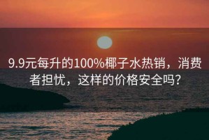 9.9元每升的100%椰子水熱銷，消費(fèi)者擔(dān)憂，這樣的價(jià)格安全嗎？