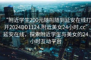 “附近學生200元隨叫隨到延安在線打開2024DD1124.附近美女24小時.cc”延安在線，探索附近學生與美女的24小時互動平臺