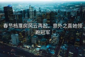 春節(jié)檔票房風(fēng)云再起，意外之喜她領(lǐng)跑冠軍