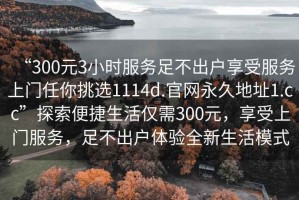 “300元3小時(shí)服務(wù)足不出戶享受服務(wù)上門(mén)任你挑選1114d.官網(wǎng)永久地址1.cc”探索便捷生活僅需300元，享受上門(mén)服務(wù)，足不出戶體驗(yàn)全新生活模式