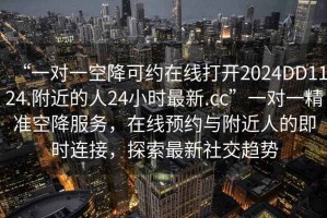 “一對一空降可約在線打開2024DD1124.附近的人24小時最新.cc”一對一精準空降服務(wù)，在線預(yù)約與附近人的即時連接，探索最新社交趨勢