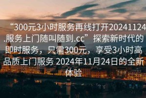 “300元3小時服務(wù)再線打開20241124.服務(wù)上門隨叫隨到.cc”探索新時代的即時服務(wù)，只需300元，享受3小時高品質(zhì)上門服務(wù) 2024年11月24日的全新體驗
