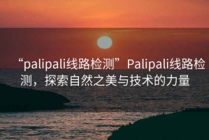 “palipali線路檢測”Palipali線路檢測，探索自然之美與技術(shù)的力量