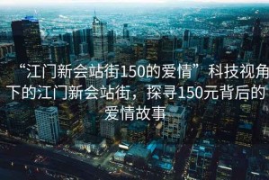 “江門新會站街150的愛情”科技視角下的江門新會站街，探尋150元背后的愛情故事