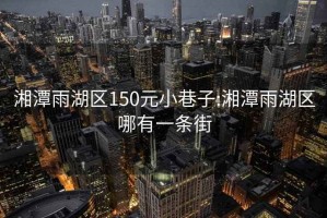 湘潭雨湖區(qū)150元小巷子:湘潭雨湖區(qū)哪有一條街