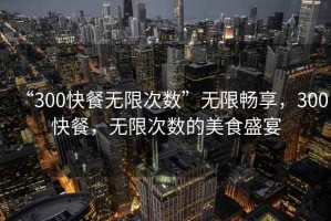 “300快餐無限次數(shù)”無限暢享，300快餐，無限次數(shù)的美食盛宴