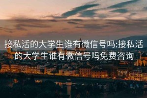 接私活的大學(xué)生誰有微信號嗎:接私活的大學(xué)生誰有微信號嗎免費(fèi)咨詢