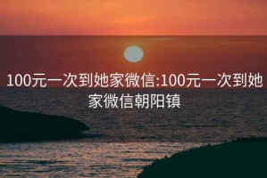 100元一次到她家微信:100元一次到她家微信朝陽(yáng)鎮(zhèn)