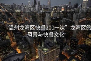 “溫州龍灣區(qū)快餐200一次”龍灣區(qū)的風景與快餐文化