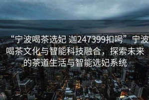 “寧波喝茶選妃 迦247399扣呺”寧波喝茶文化與智能科技融合，探索未來(lái)的茶道生活與智能選妃系統(tǒng)