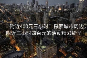 “附近400元三小時”探索城市周邊，附近三小時四百元的活動精彩紛呈