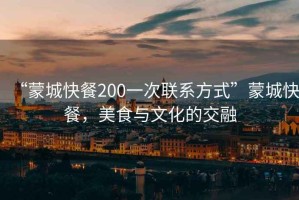 “蒙城快餐200一次聯(lián)系方式”蒙城快餐，美食與文化的交融