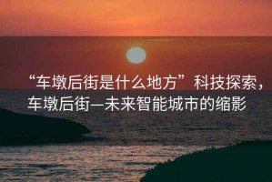 “車墩后街是什么地方”科技探索，車墩后街—未來智能城市的縮影