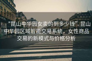 “昆山中華園女賣的到多少錢”昆山中華園區(qū)域智能交易系統(tǒng)，女性商品交易的新模式與價(jià)格分析