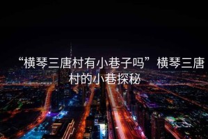 “橫琴三唐村有小巷子嗎”橫琴三唐村的小巷探秘