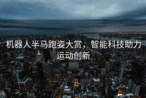 機(jī)器人半馬跑姿大賞，智能科技助力運(yùn)動(dòng)創(chuàng)新