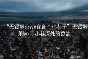 “無(wú)錫嫩茶wx在各個(gè)小巷子”無(wú)錫嫩茶wx，小巷深處的香韻