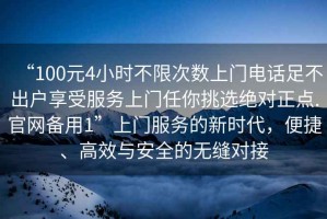 “100元4小時(shí)不限次數(shù)上門電話足不出戶享受服務(wù)上門任你挑選絕對(duì)正點(diǎn).官網(wǎng)備用1”上門服務(wù)的新時(shí)代，便捷、高效與安全的無縫對(duì)接