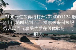 “100元過夜再線打開2024DD1124.服務上門隨叫隨到.cc”探索未來科技服務，以百元享受優(yōu)質(zhì)在線體驗與上門服務