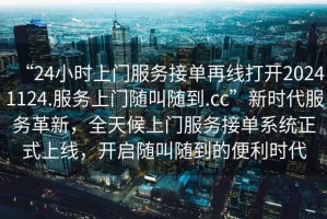 “24小時(shí)上門服務(wù)接單再線打開(kāi)20241124.服務(wù)上門隨叫隨到.cc”新時(shí)代服務(wù)革新，全天候上門服務(wù)接單系統(tǒng)正式上線，開(kāi)啟隨叫隨到的便利時(shí)代