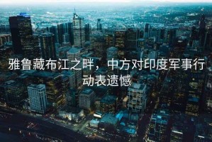 雅魯藏布江之畔，中方對(duì)印度軍事行動(dòng)表遺憾