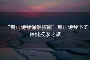“鶴山詩(shī)琴保健按摩”鶴山詩(shī)琴下的保健按摩之旅
