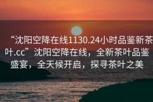 “沈陽空降在線1130.24小時品鑒新茶葉.cc”沈陽空降在線，全新茶葉品鑒盛宴，全天候開啟，探尋茶葉之美