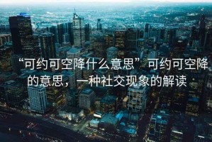 “可約可空降什么意思”可約可空降的意思，一種社交現(xiàn)象的解讀