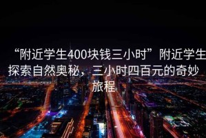 “附近學(xué)生400塊錢三小時”附近學(xué)生探索自然奧秘，三小時四百元的奇妙旅程