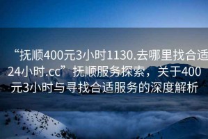 “撫順400元3小時(shí)1130.去哪里找合適24小時(shí).cc”撫順服務(wù)探索，關(guān)于400元3小時(shí)與尋找合適服務(wù)的深度解析