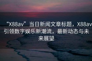 “X88av”當(dāng)日新聞文章標(biāo)題，X88av引領(lǐng)數(shù)字娛樂(lè)新潮流，最新動(dòng)態(tài)與未來(lái)展望