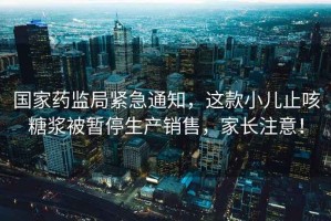 國(guó)家藥監(jiān)局緊急通知，這款小兒止咳糖漿被暫停生產(chǎn)銷售，家長(zhǎng)注意！
