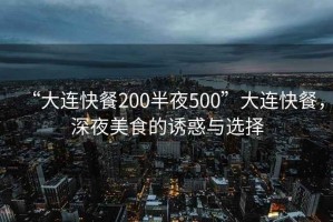 “大連快餐200半夜500”大連快餐，深夜美食的誘惑與選擇