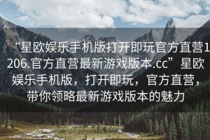 “星歐娛樂手機版打開即玩官方直營1206.官方直營最新游戲版本.cc”星歐娛樂手機版，打開即玩，官方直營，帶你領(lǐng)略最新游戲版本的魅力