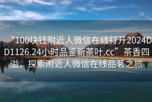 “100塊錢附近人微信在線打開2024DD1126.24小時品鑒新茶葉.cc”茶香四溢，探索附近人微信在線品茗之旅